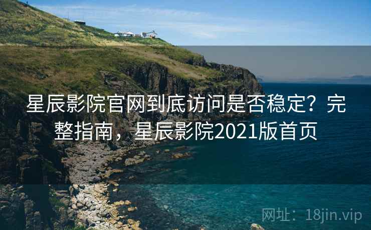 星辰影院官网到底访问是否稳定?完整指南,星辰影院2021版首页 星辰影院官网到底访问是否稳定?完整指南,星辰影院2021版首页