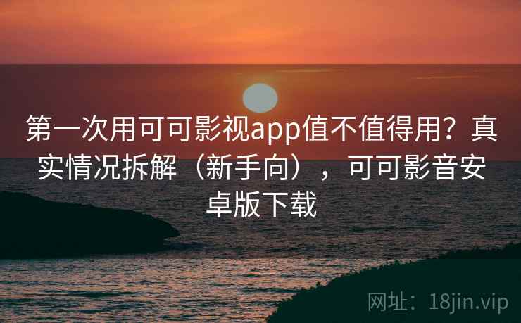 第一次用可可影视app值不值得用?真实情况拆解(新手向),可可影音安卓版下载 第一次用可可影视app值不值得用?真实情况拆解(新手向),可可影音安卓版下载