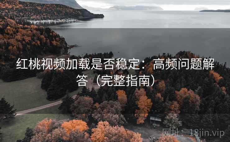 红桃视频加载是否稳定:高频问题解答(完整指南) 红桃视频加载是否稳定:高频问题解答(完整指南)