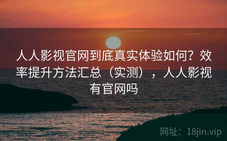 人人影视官网到底真实体验如何?效率提升方法汇总(实测),人人影视有官网吗 人人影视官网到底真实体验如何?效率提升方法汇总(实测),人人影视有官网吗