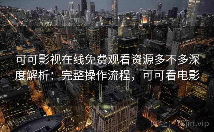 可可影视在线免费观看资源多不多深度解析:完整操作流程,可可看电影 可可影视在线免费观看资源多不多深度解析:完整操作流程,可可看电影