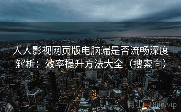 人人影视网页版电脑端是否流畅深度解析:效率提升方法大全(搜索向) 人人影视网页版电脑端是否流畅深度解析:效率提升方法大全(搜索向)
