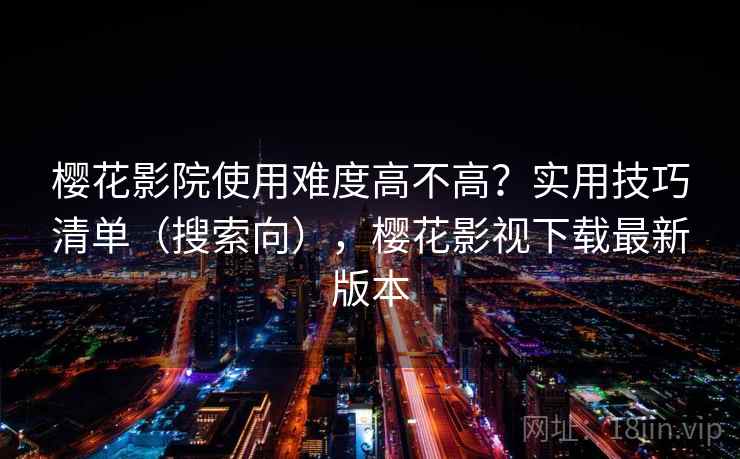 樱花影院使用难度高不高?实用技巧清单(搜索向),樱花影视下载最新版本 樱花影院使用难度高不高?实用技巧清单(搜索向),樱花影视下载最新版本