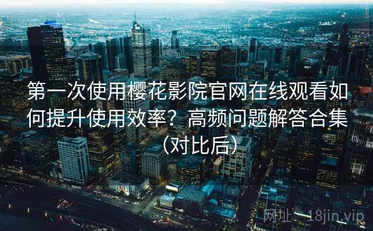 第一次使用樱花影院官网在线观看如何提升使用效率?高频问题解答合集(对比后) 第一次使用樱花影院官网在线观看如何提升使用效率?高频问题解答合集(对比后)