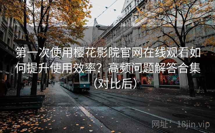 第一次使用樱花影院官网在线观看如何提升使用效率?高频问题解答合集(对比后) 第一次使用樱花影院官网在线观看如何提升使用效率?高频问题解答合集(对比后)