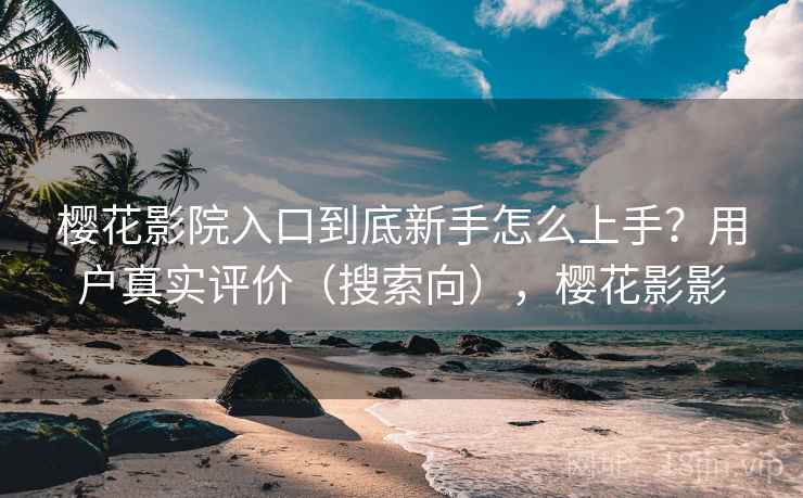 樱花影院入口到底新手怎么上手?用户真实评价(搜索向),樱花影影 樱花影院入口到底新手怎么上手?用户真实评价(搜索向),樱花影影