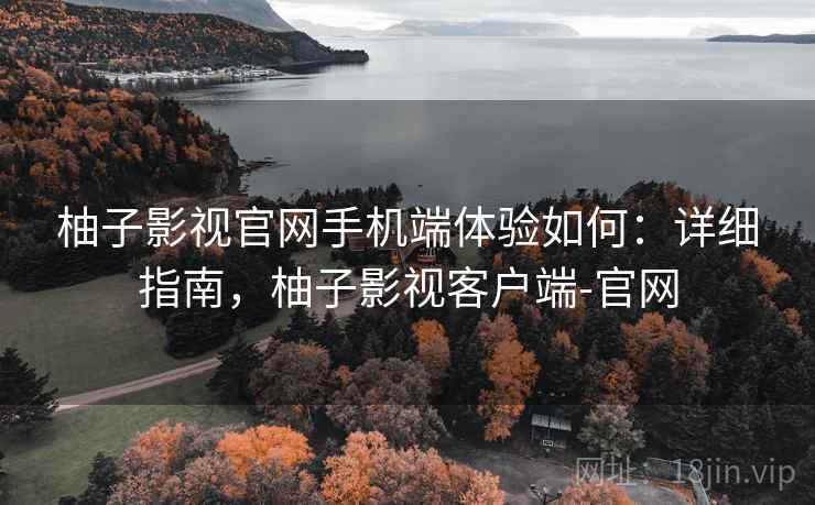 柚子影视官网手机端体验如何:详细指南,柚子影视客户端-官网 柚子影视官网手机端体验如何:详细指南,柚子影视客户端-官网