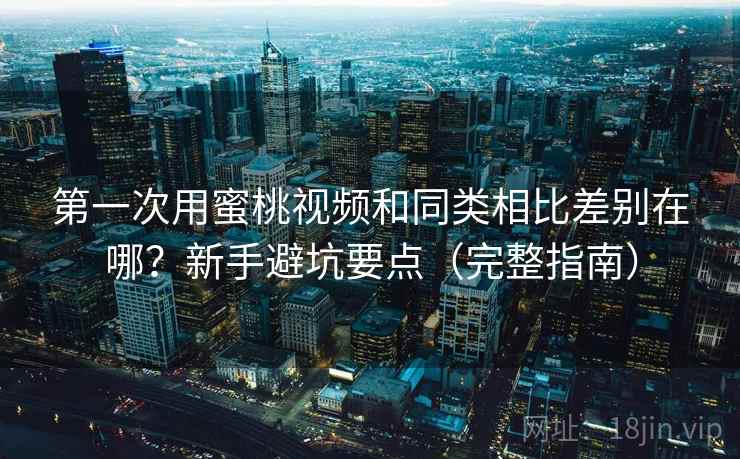 第一次用蜜桃视频和同类相比差别在哪？新手避坑要点（完整指南）