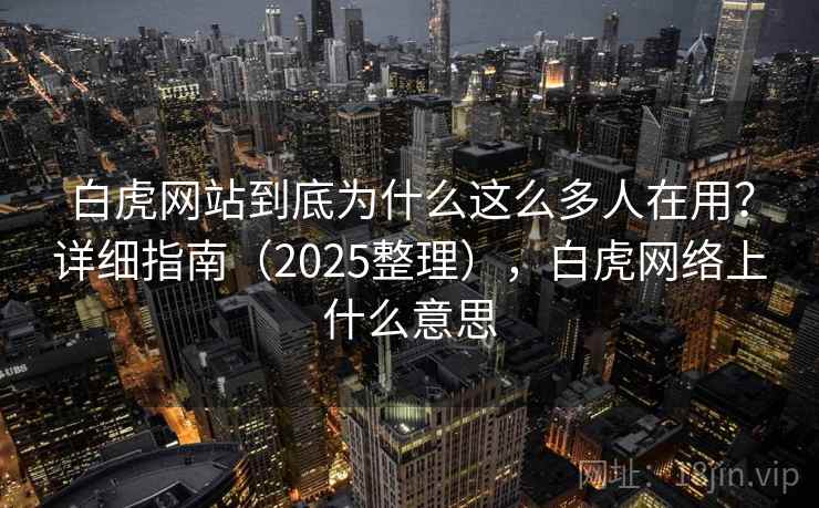 白虎网站到底为什么这么多人在用？详细指南（2025整理），白虎网络上什么意思