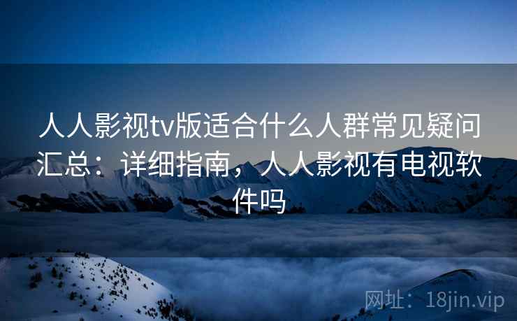 人人影视tv版适合什么人群常见疑问汇总：详细指南，人人影视有电视软件吗