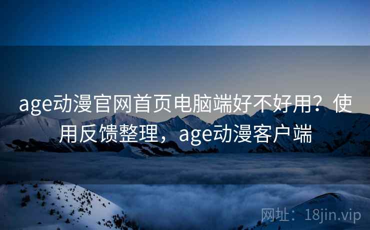 age动漫官网首页电脑端好不好用？使用反馈整理，age动漫客户端