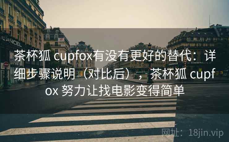 茶杯狐 cupfox有没有更好的替代：详细步骤说明（对比后），茶杯狐 cupfox 努力让找电影变得简单
