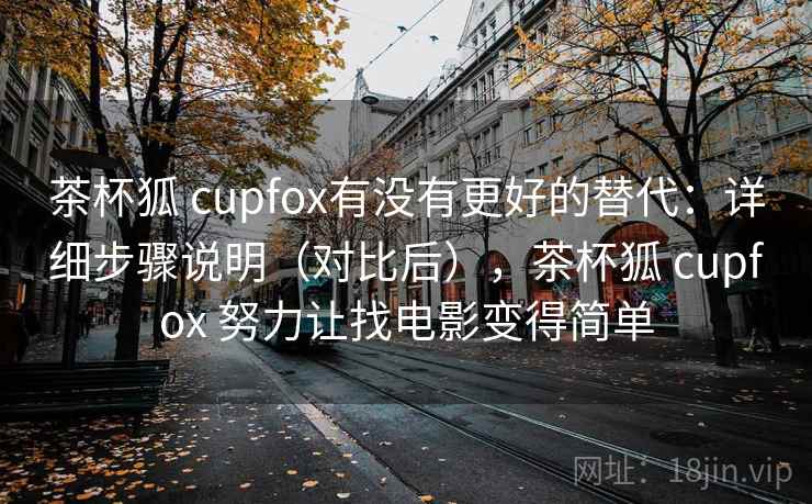 茶杯狐 cupfox有没有更好的替代：详细步骤说明（对比后），茶杯狐 cupfox 努力让找电影变得简单