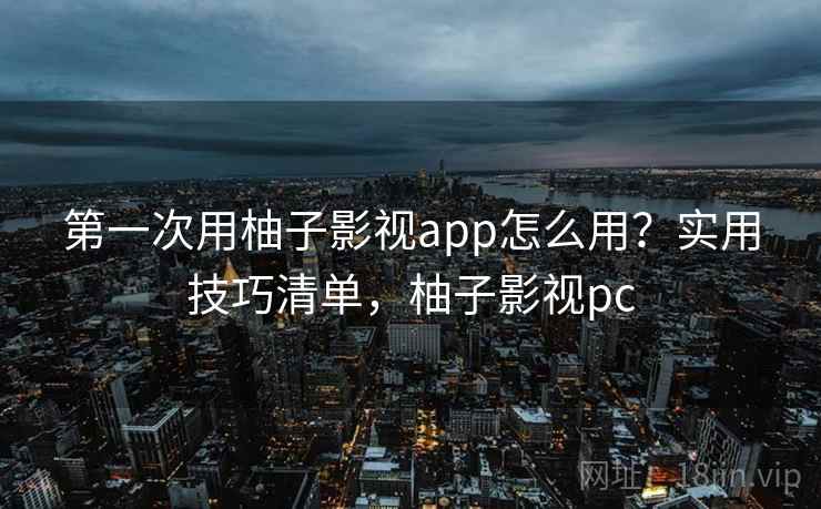 第一次用柚子影视app怎么用？实用技巧清单，柚子影视pc