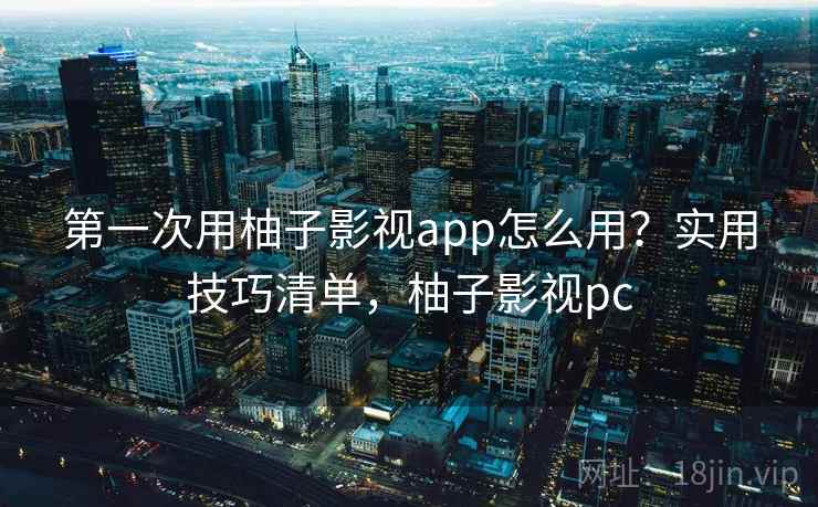 第一次用柚子影视app怎么用？实用技巧清单，柚子影视pc
