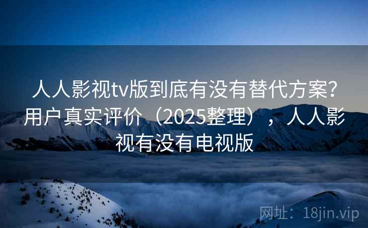 人人影视tv版到底有没有替代方案？用户真实评价（2025整理），人人影视有没有电视版