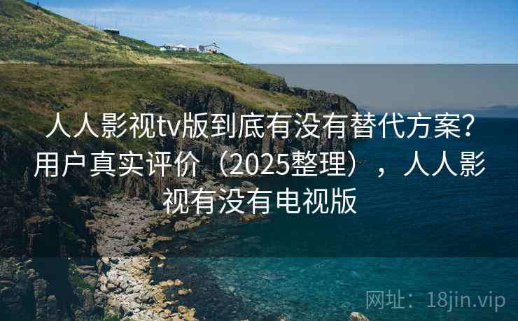 人人影视tv版到底有没有替代方案？用户真实评价（2025整理），人人影视有没有电视版