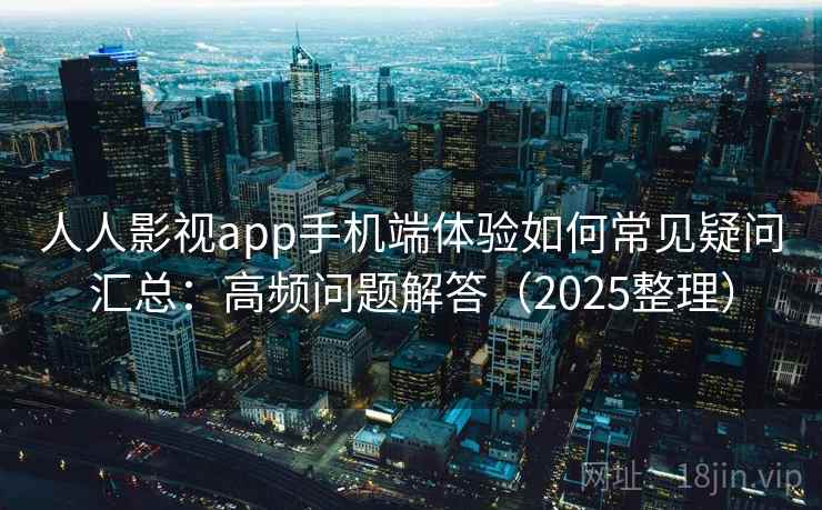 人人影视app手机端体验如何常见疑问汇总:高频问题解答(2025整理) 人人影视app手机端体验如何常见疑问汇总:高频问题解答(2025整理)