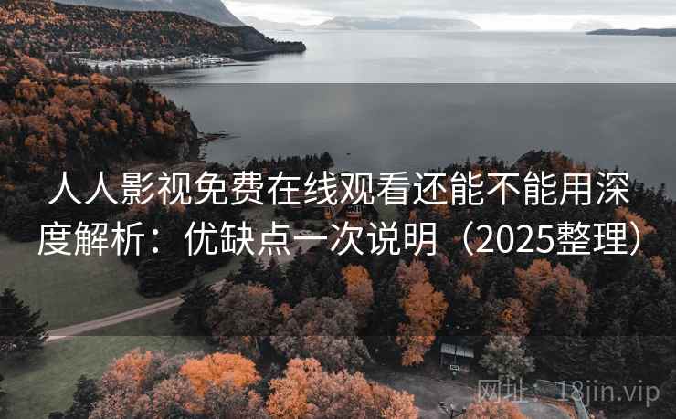 人人影视免费在线观看还能不能用深度解析：优缺点一次说明（2025整理）