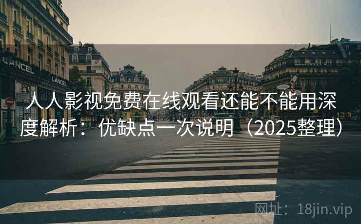 人人影视免费在线观看还能不能用深度解析：优缺点一次说明（2025整理）