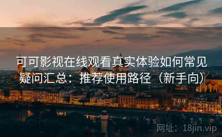 可可影视在线观看真实体验如何常见疑问汇总：推荐使用路径（新手向）