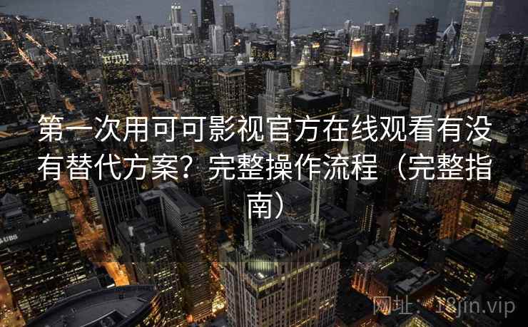 第一次用可可影视官方在线观看有没有替代方案？完整操作流程（完整指南）