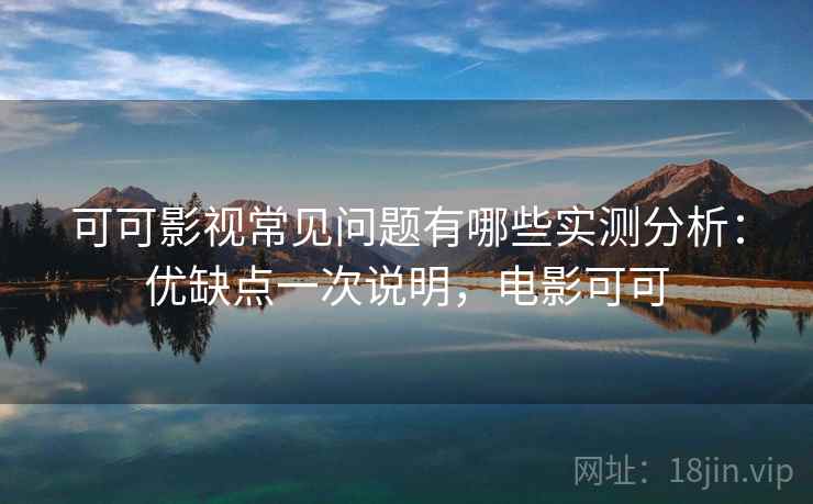 可可影视常见问题有哪些实测分析：优缺点一次说明，电影可可