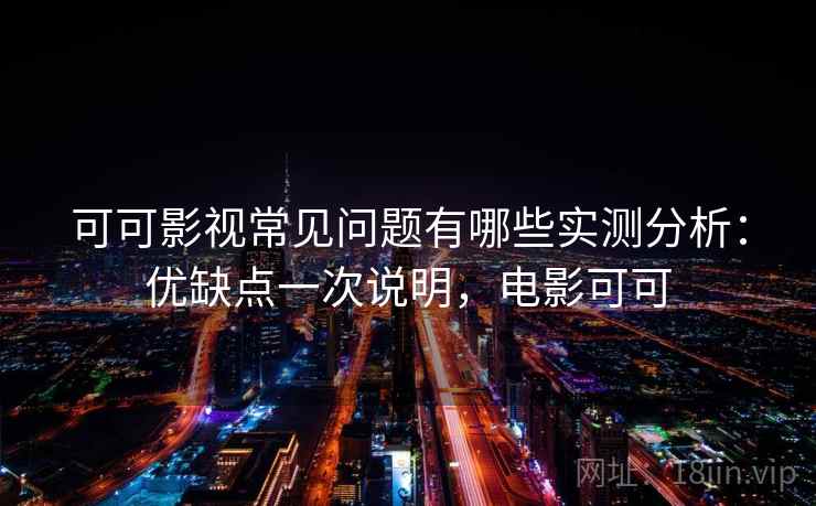 可可影视常见问题有哪些实测分析：优缺点一次说明，电影可可