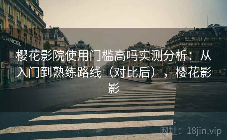 樱花影院使用门槛高吗实测分析：从入门到熟练路线（对比后），樱花影影