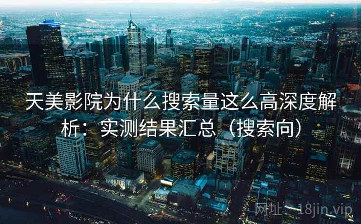 天美影院为什么搜索量这么高深度解析：实测结果汇总（搜索向）