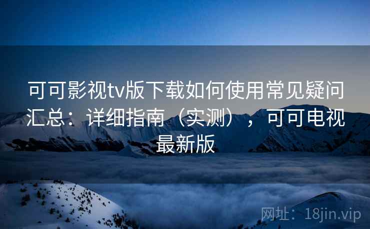 可可影视tv版下载如何使用常见疑问汇总：详细指南（实测），可可电视最新版