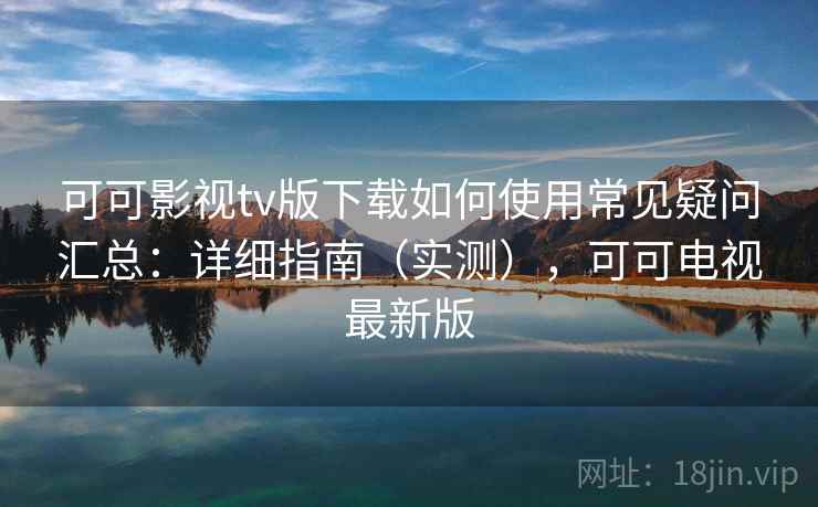 可可影视tv版下载如何使用常见疑问汇总：详细指南（实测），可可电视最新版
