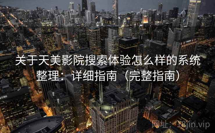 关于天美影院搜索体验怎么样的系统整理：详细指南（完整指南）