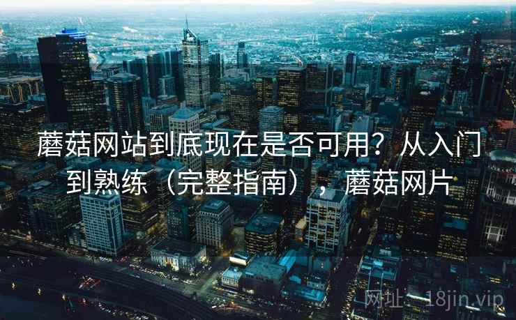 蘑菇网站到底现在是否可用?从入门到熟练(完整指南),蘑菇网片 蘑菇网站到底现在是否可用?从入门到熟练(完整指南),蘑菇网片