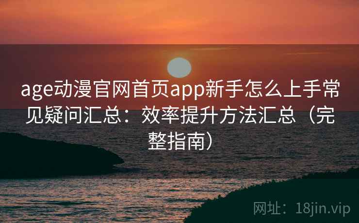 age动漫官网首页app新手怎么上手常见疑问汇总：效率提升方法汇总（完整指南）