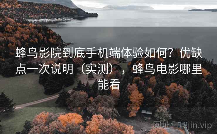 蜂鸟影院到底手机端体验如何?优缺点一次说明(实测),蜂鸟电影哪里能看 蜂鸟影院到底手机端体验如何?优缺点一次说明(实测),蜂鸟电影哪里能看