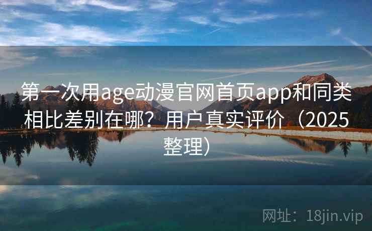 第一次用age动漫官网首页app和同类相比差别在哪？用户真实评价（2025整理）
