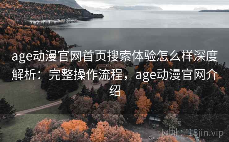 age动漫官网首页搜索体验怎么样深度解析:完整操作流程,age动漫官网介绍 age动漫官网首页搜索体验怎么样深度解析:完整操作流程,age动漫官网介绍