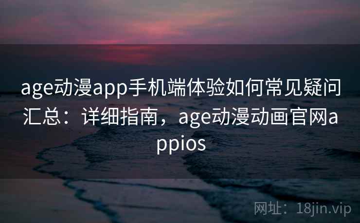 age动漫app手机端体验如何常见疑问汇总：详细指南，age动漫动画官网appios