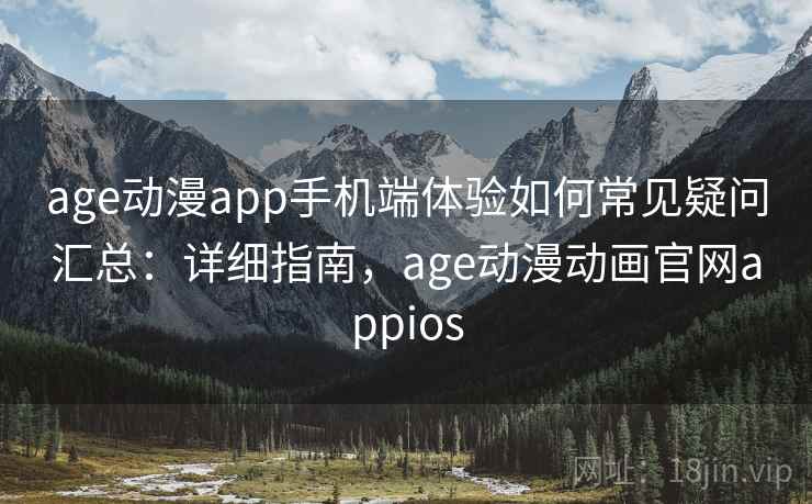 age动漫app手机端体验如何常见疑问汇总：详细指南，age动漫动画官网appios