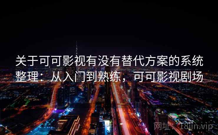 关于可可影视有没有替代方案的系统整理：从入门到熟练，可可影视剧场