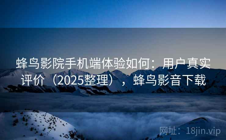 蜂鸟影院手机端体验如何：用户真实评价（2025整理），蜂鸟影音下载