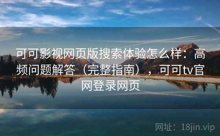 可可影视网页版搜索体验怎么样：高频问题解答（完整指南），可可tv官网登录网页