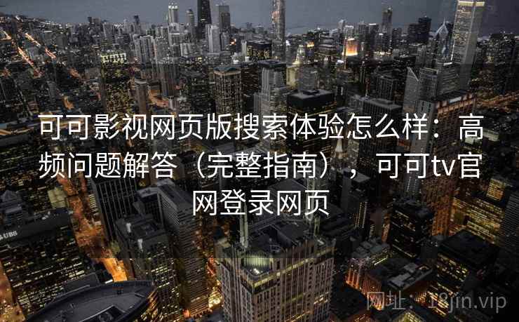 可可影视网页版搜索体验怎么样：高频问题解答（完整指南），可可tv官网登录网页