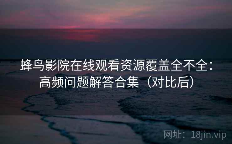 蜂鸟影院在线观看资源覆盖全不全:高频问题解答合集(对比后) 蜂鸟影院在线观看资源覆盖全不全:高频问题解答合集(对比后)
