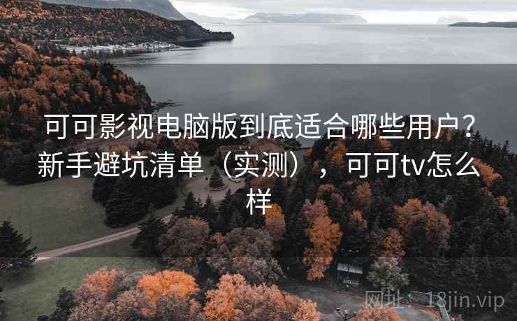 可可影视电脑版到底适合哪些用户？新手避坑清单（实测），可可tv怎么样