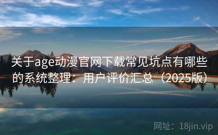 关于age动漫官网下载常见坑点有哪些的系统整理：用户评价汇总（2025版）