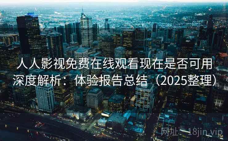 人人影视免费在线观看现在是否可用深度解析：体验报告总结（2025整理）
