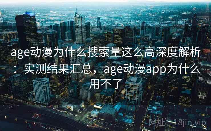 age动漫为什么搜索量这么高深度解析：实测结果汇总，age动漫app为什么用不了