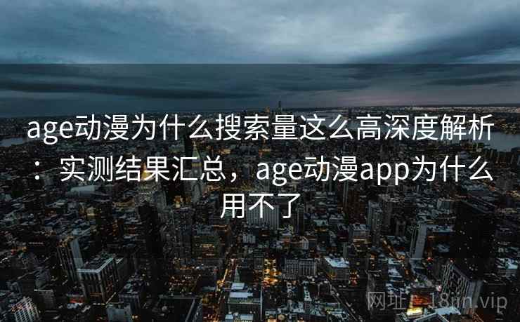 age动漫为什么搜索量这么高深度解析：实测结果汇总，age动漫app为什么用不了